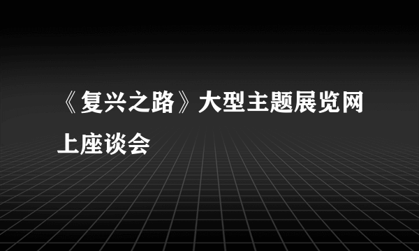 《复兴之路》大型主题展览网上座谈会