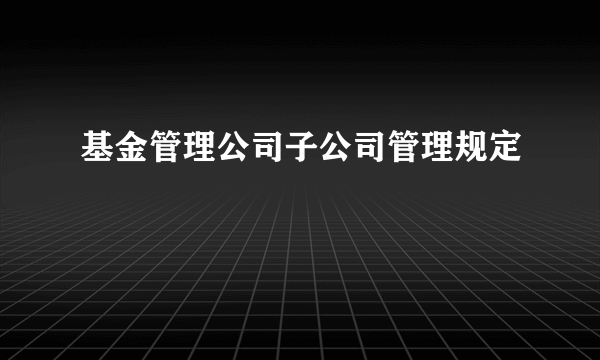 基金管理公司子公司管理规定