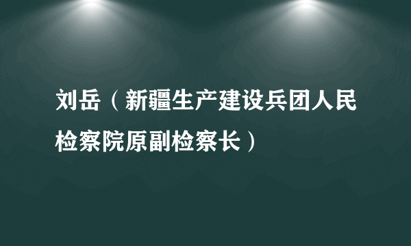 刘岳（新疆生产建设兵团人民检察院原副检察长）