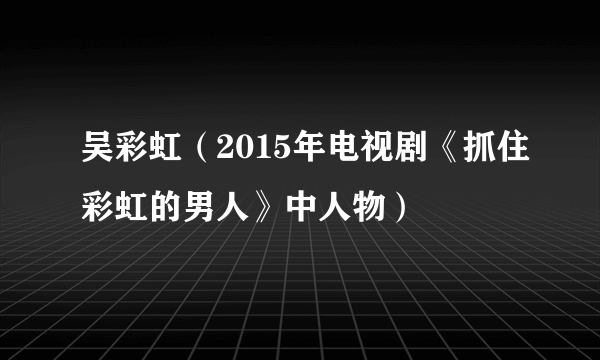 吴彩虹（2015年电视剧《抓住彩虹的男人》中人物）