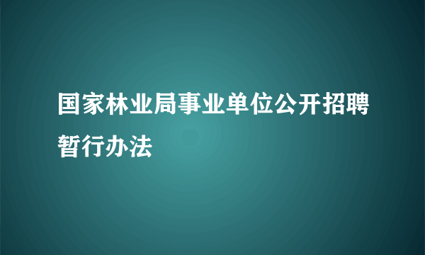 国家林业局事业单位公开招聘暂行办法