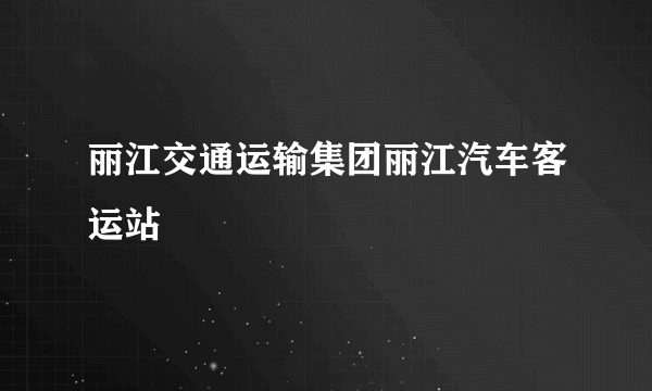 丽江交通运输集团丽江汽车客运站