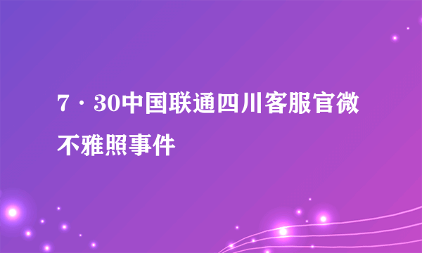 7·30中国联通四川客服官微不雅照事件