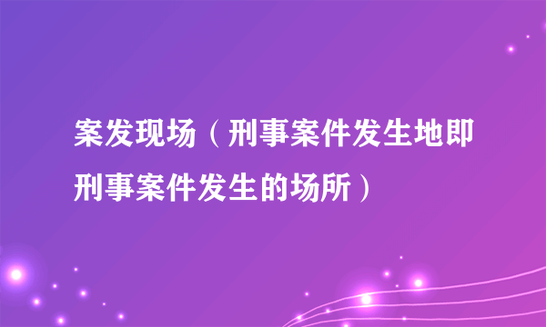 案发现场（刑事案件发生地即刑事案件发生的场所）