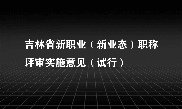 吉林省新职业（新业态）职称评审实施意见（试行）