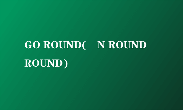 GO ROUND(´N ROUND´ROUND)