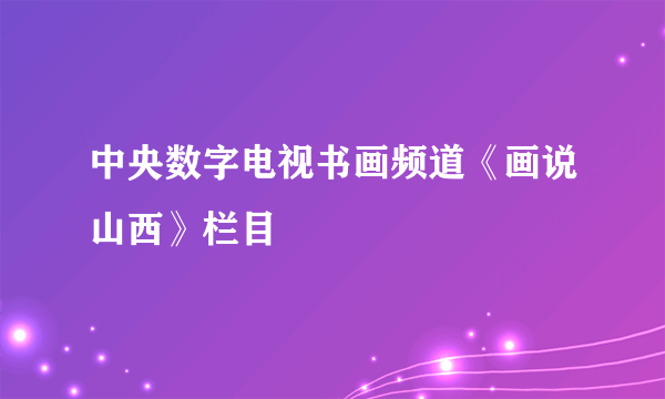 中央数字电视书画频道《画说山西》栏目