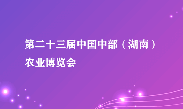 第二十三届中国中部（湖南）农业博览会