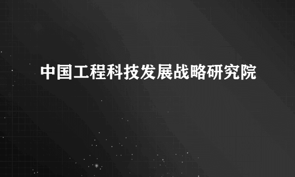 中国工程科技发展战略研究院
