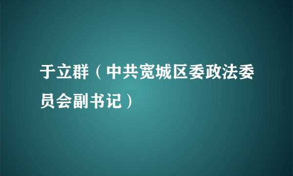 于立群（中共宽城区委政法委员会副书记）
