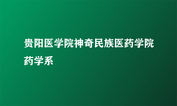 贵阳医学院神奇民族医药学院药学系