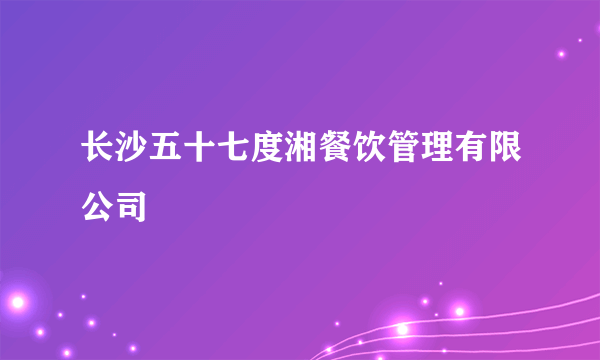长沙五十七度湘餐饮管理有限公司