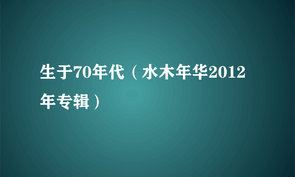 生于70年代（水木年华2012年专辑）