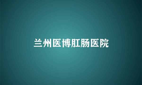 兰州医博肛肠医院