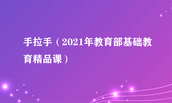 手拉手（2021年教育部基础教育精品课）