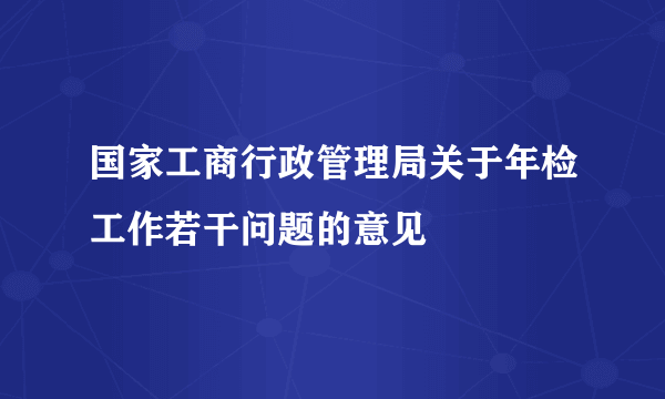国家工商行政管理局关于年检工作若干问题的意见