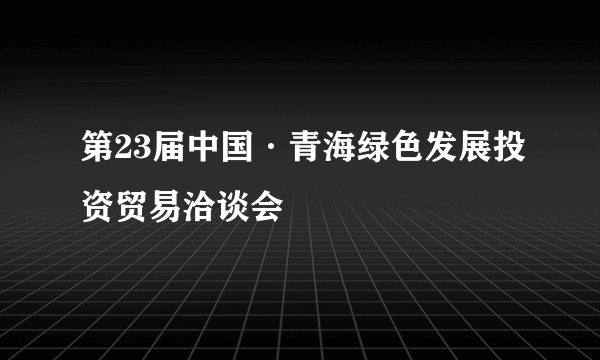 第23届中国·青海绿色发展投资贸易洽谈会