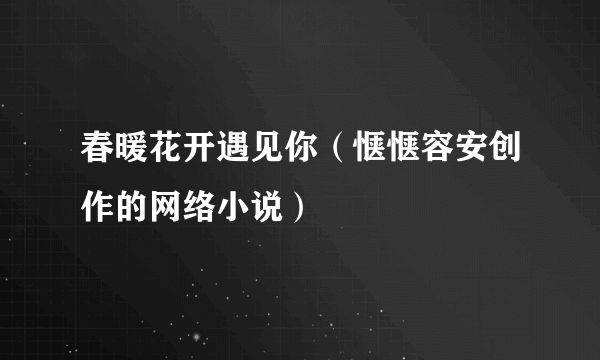 春暖花开遇见你（惬惬容安创作的网络小说）