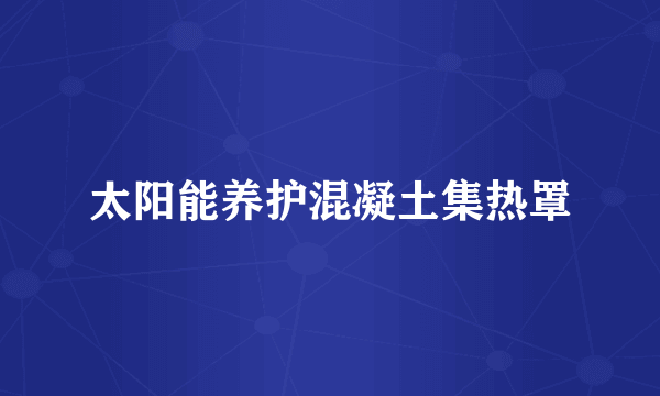 太阳能养护混凝土集热罩