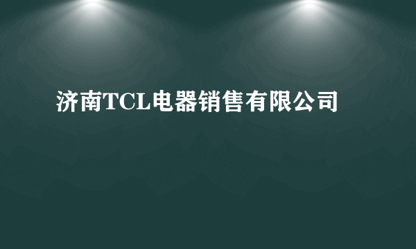 济南TCL电器销售有限公司