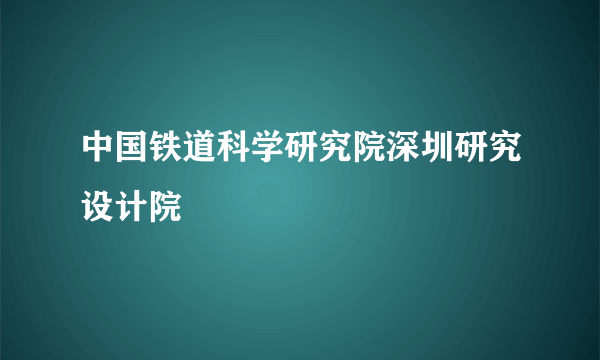 中国铁道科学研究院深圳研究设计院