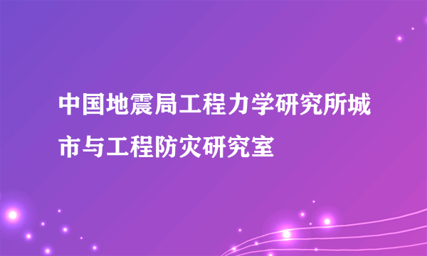中国地震局工程力学研究所城市与工程防灾研究室