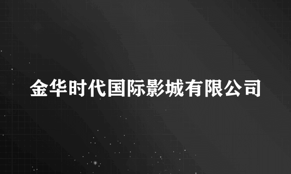 金华时代国际影城有限公司