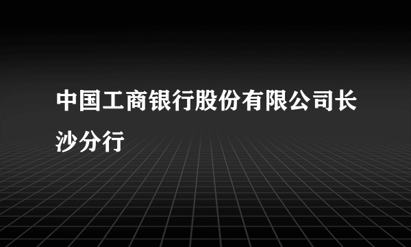 中国工商银行股份有限公司长沙分行
