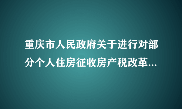 重庆市人民政府关于进行对部分个人住房征收房产税改革试点的暂行办法