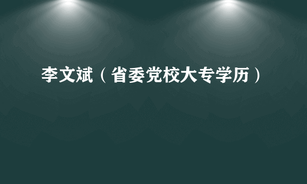 李文斌（省委党校大专学历）