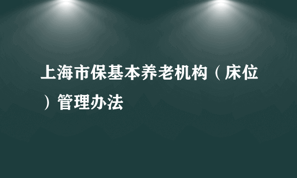 上海市保基本养老机构（床位）管理办法