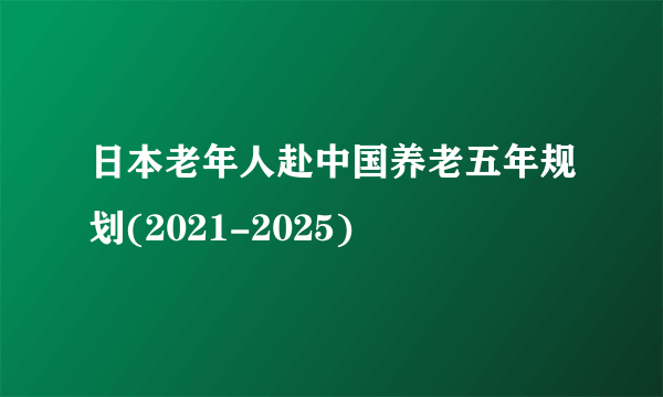 日本老年人赴中国养老五年规划(2021-2025)