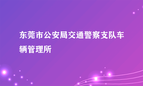 东莞市公安局交通警察支队车辆管理所