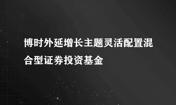博时外延增长主题灵活配置混合型证券投资基金