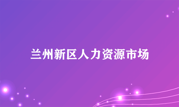 兰州新区人力资源市场