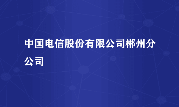 中国电信股份有限公司郴州分公司