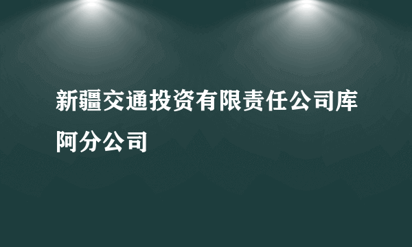新疆交通投资有限责任公司库阿分公司
