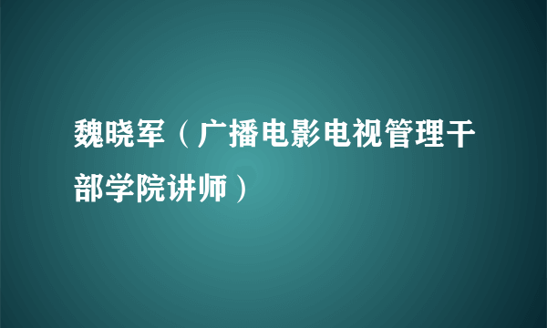 魏晓军（广播电影电视管理干部学院讲师）