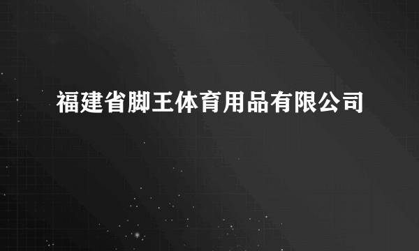 福建省脚王体育用品有限公司