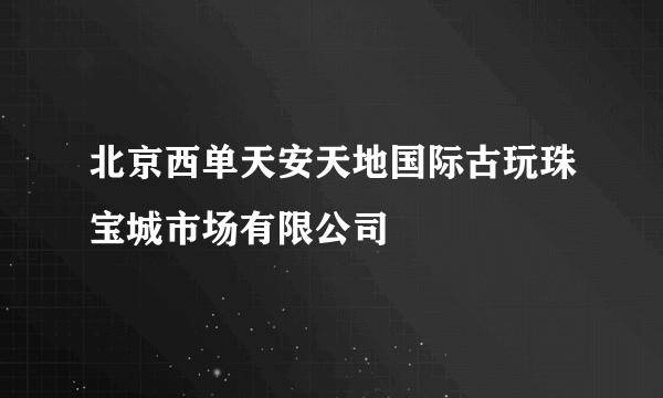 北京西单天安天地国际古玩珠宝城市场有限公司