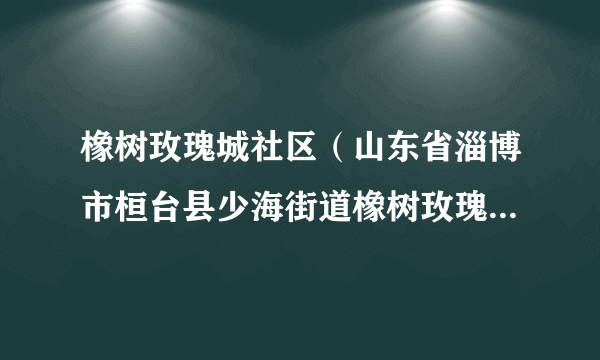 橡树玫瑰城社区（山东省淄博市桓台县少海街道橡树玫瑰城社区）