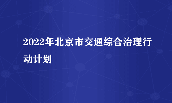2022年北京市交通综合治理行动计划