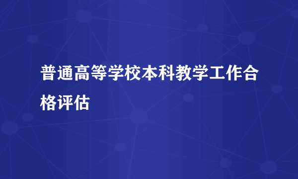 普通高等学校本科教学工作合格评估