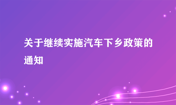 关于继续实施汽车下乡政策的通知