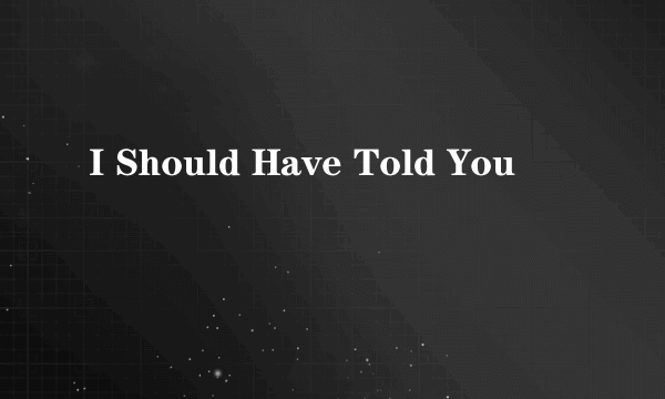 I Should Have Told You