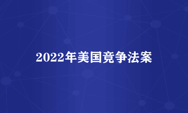 2022年美国竞争法案