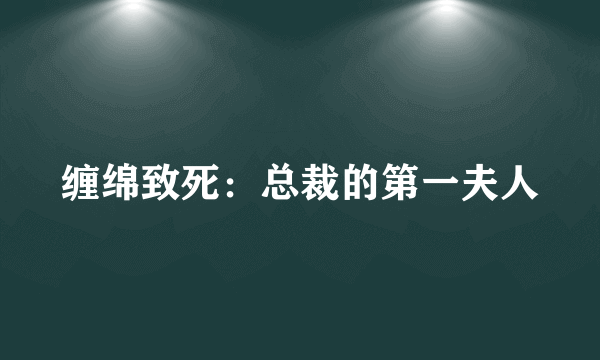 缠绵致死：总裁的第一夫人