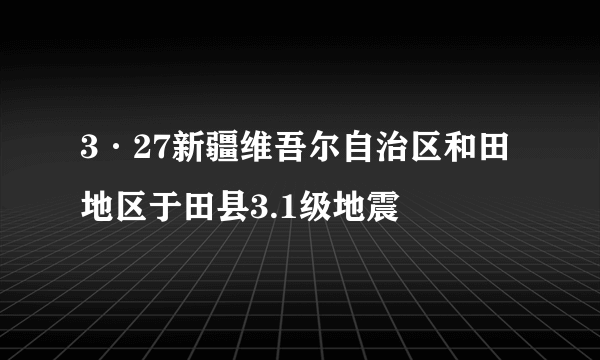 3·27新疆维吾尔自治区和田地区于田县3.1级地震