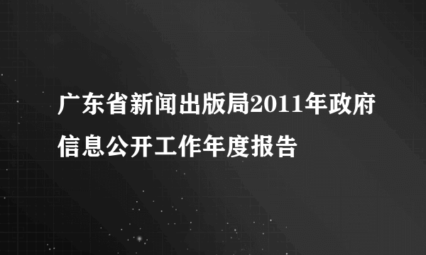 广东省新闻出版局2011年政府信息公开工作年度报告