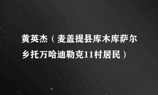 黄英杰（麦盖提县库木库萨尔乡托万哈迪勒克11村居民）